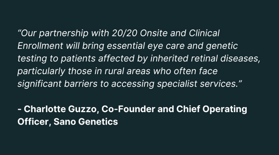 “Our partnership with 2020 Onsite and Clinical Enrollment will bring essential eye care and genetic testing to patients affected by inherited retinal diseases, particularly those in rural areas wh